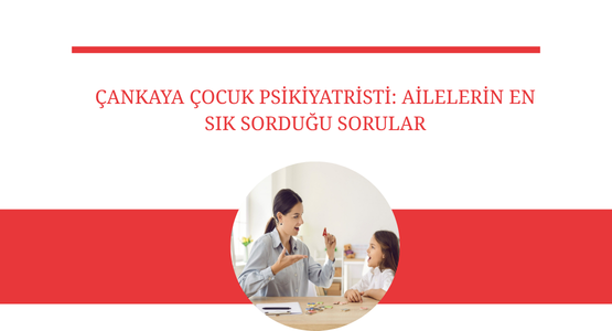 cankaya cocuk psikiyatristi ailelerin en sik sordugu sorular